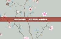 神泣加点攻略，提升角色实力的秘诀