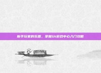 新手玩家的乐园，掌握Ut游戏中心入门攻略