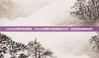 steam改国区申请理由，Steam改国区申请理由怎么写？这份通关秘籍请收好
