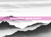桃园副本深度攻略，解锁尊崇之路的秘籍