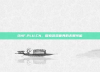 DNF.PLU.CN，探索游戏世界的无限可能