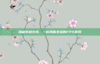 揭秘穿越火线，一款风靡全球的FPS游戏