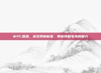 WPC直播，游戏界的新星，带你领略电竞的魅力