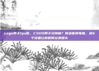 csgo网卡fps低，CSGO网卡又掉帧？别急着换电脑，这6个设置让你瞬间丝滑爆头