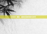 CSGO 重新，重返战场的指南与技巧
