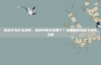 逆战卡为什么没有，逆战中的卡去哪了？深度解析逆战卡消失之谜