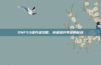 DNF53级升级攻略，快速提升等级的秘诀