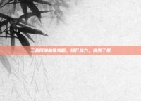 三战周瑜加强攻略，提升战力，决胜千里