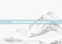 掌握DNF装备价格动态，打造最强角色！