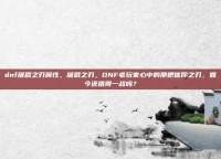 dnf屠戮之刃属性，屠戮之刃，DNF老玩家心中的那把信仰之刃，如今还值得一战吗？