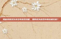 揭秘纯情女仆坏少爷游戏攻略，如何成为游戏中的终极玩家？