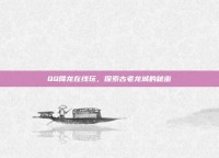 QQ降龙在线玩，探索古老龙城的秘密