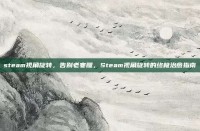 steam视角旋转，告别老寒腿，Steam视角旋转的终极治愈指南