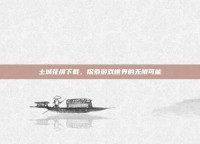 土城花屏下载，探索游戏世界的无限可能