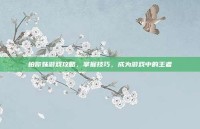 拍你妹游戏攻略，掌握技巧，成为游戏中的王者