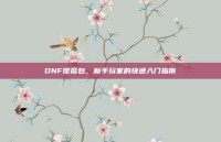 DNF傻瓜包，新手玩家的快速入门指南