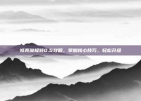 修真魔极转0.5攻略，掌握核心技巧，轻松升级