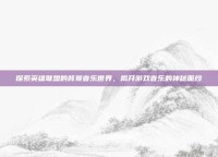 探索英雄联盟的背景音乐世界，揭开游戏音乐的神秘面纱
