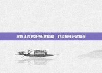 掌握上古卷轴4配置秘籍，打造极致游戏体验