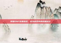 掌握DNF街霸连招，成为游戏中的终极战士