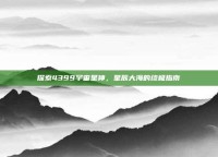 探索4399宇宙星神，星辰大海的终极指南