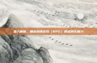 深入解析，角色扮演游戏（RPG）的多样化魅力