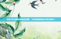 DNF85级魔神加点攻略，打造最强输出与生存能力