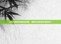 DNF裁决女神加点攻略，如何打造你的专属神技？