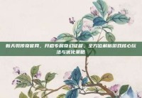 新天羽传奇官网，开启专属奇幻征程，全方位解析游戏核心玩法与优化策略