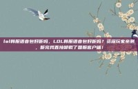 lol韩服语音包好听吗，LOL韩服语音包好听吗？资深玩家亲测，听完我直接卸载了国服客户端！