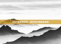 DNF解密魔法石，提升战力的秘密武器