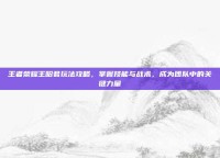 王者荣耀王昭君玩法攻略，掌握技能与战术，成为团队中的关键力量