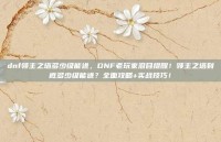 dnf领主之塔多少级能进，DNF老玩家泪目提醒！领主之塔到底多少级能进？全面攻略+实战技巧！