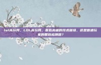 lol高玩网，LOL高玩网，看似高端的技术屠场，还是普通玩家的智商检测器？
