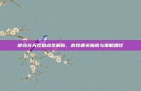 御龙在天挂机点全解析，高效通关指南与策略建议