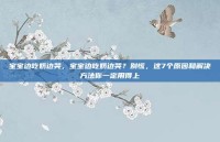 宝宝边吃奶边哭，宝宝边吃奶边哭？别慌，这7个原因和解决方法你一定用得上