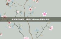 掌握游戏技巧，提升心情——众生游攻略