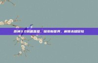 原神3.0前瞻直播，探索新世界，解锁未知冒险