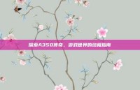 探索A350传奇，游戏世界的终极指南