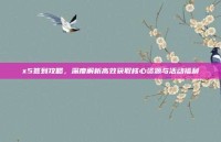 x5签到攻略，深度解析高效获取核心资源与活动福利