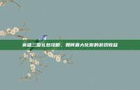 英雄三国礼包攻略，如何最大化你的游戏收益