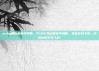 pubg国际服帧率解锁，PUBG国际服帧率解锁，彻底告别卡顿，吃鸡也能爽到飞起！