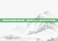 探索游戏世界的无限可能，国家对Steam教育的支持与影响