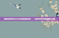 揭秘电竞巨头EDG背后的故事，一家游戏公司的崛起之路