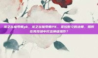龙之谷魔导师pk，龙之谷魔导师PK，掌控时空的法师，如何在竞技场中打出神级操作？