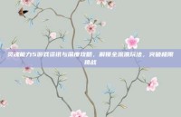 灵魂能力5游戏资讯与深度攻略，解锁全流派玩法，突破极限挑战