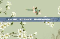 WPC直播，游戏界的新星，带你领略电竞的魅力