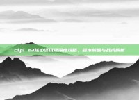 cfpl s3核心资讯及深度攻略，版本前瞻与战术解析
