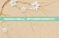 揭秘泡泡战士海盗bug，如何巧妙利用游戏漏洞提升战力