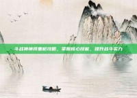 斗战神神将重枪攻略，掌握核心技能，提升战斗实力